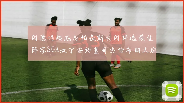同意吗路威与帕森斯共同评选最佳阵容SGA坎宁安约基奇杰伦布朗文班
