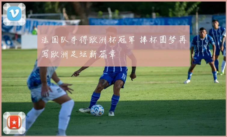 法国队夺得欧洲杯冠军 捧杯圆梦再写欧洲足坛新篇章