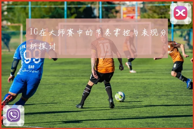 IG在大师赛中的节奏掌控与表现分析探讨