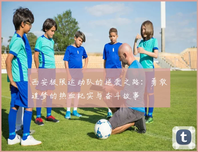 西安极限运动队的逆袭之路:勇敢追梦的热血纪实与奋斗故事