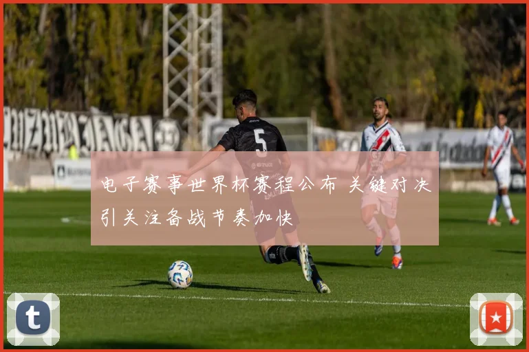 电子赛事世界杯赛程公布 关键对决引关注备战节奏加快