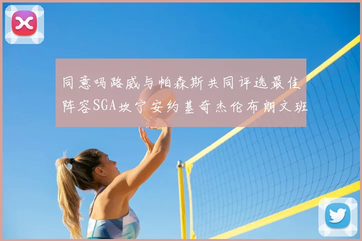 同意吗路威与帕森斯共同评选最佳阵容SGA坎宁安约基奇杰伦布朗文班