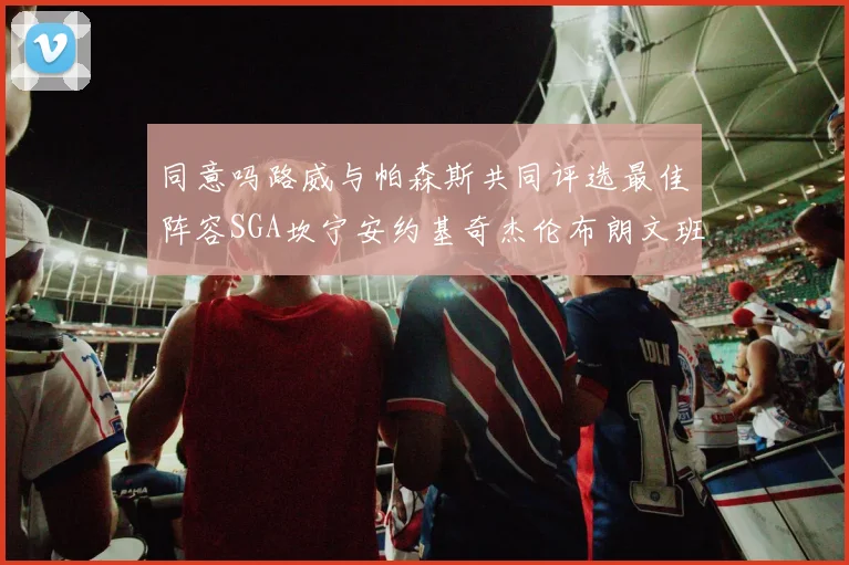 同意吗路威与帕森斯共同评选最佳阵容SGA坎宁安约基奇杰伦布朗文班