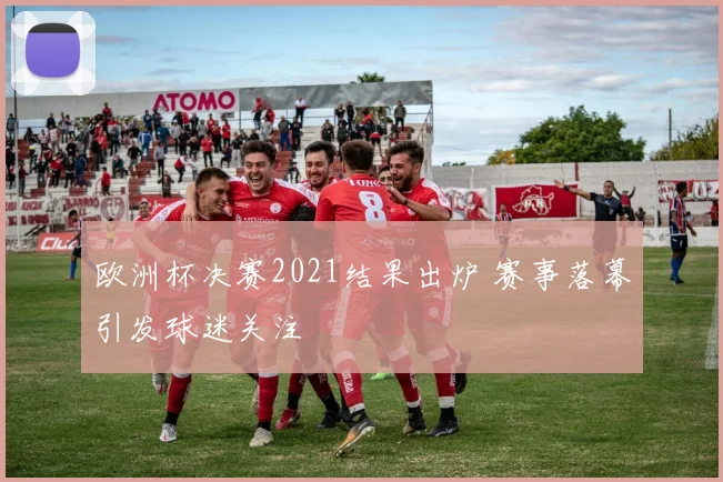欧洲杯决赛2021结果出炉 赛事落幕引发球迷关注