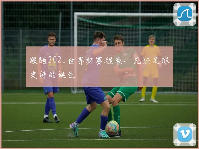 跟随2021世界杯赛程表，见证足球史诗的诞生