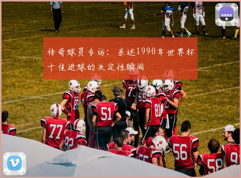 传奇球员专访:亲述1990年世界杯十佳进球的决定性瞬间