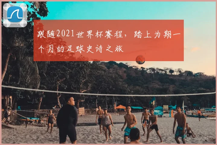 跟随2021世界杯赛程，踏上为期一个月的足球史诗之旅