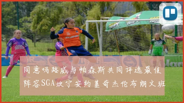 同意吗路威与帕森斯共同评选最佳阵容SGA坎宁安约基奇杰伦布朗文班
