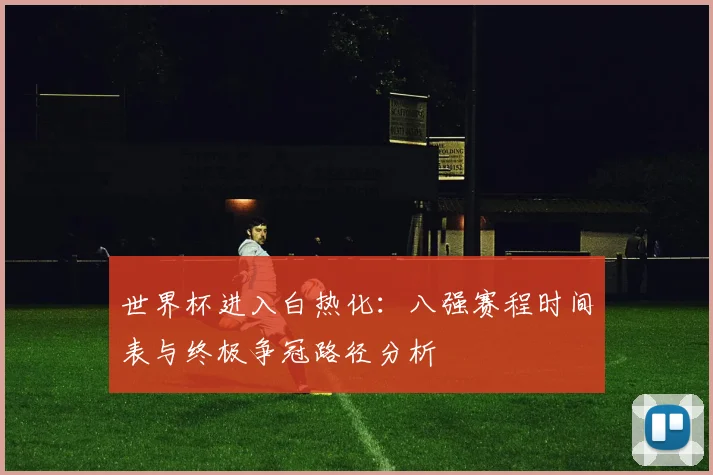 世界杯进入白热化：八强赛程时间表与终极争冠路径分析