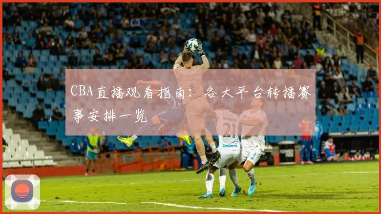 CBA直播观看指南:各大平台转播赛事安排一览