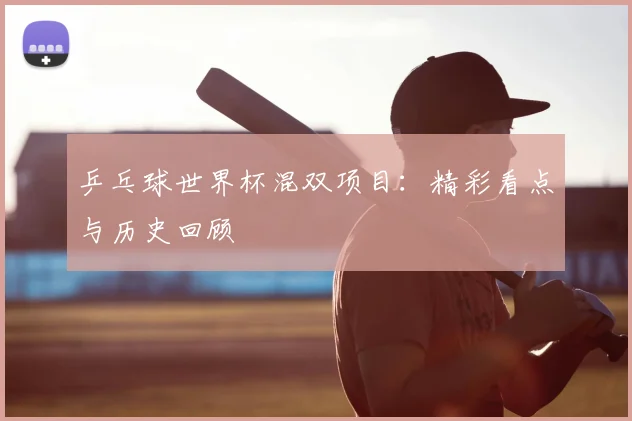 乒乓球世界杯混双项目:精彩看点与历史回顾