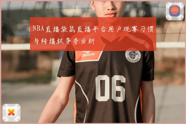 NBA直播袋鼠直播平台用户观赛习惯与转播权争夺分析