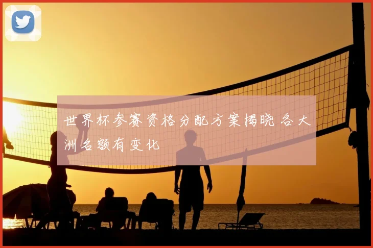 世界杯参赛资格分配方案揭晓 各大洲名额有变化