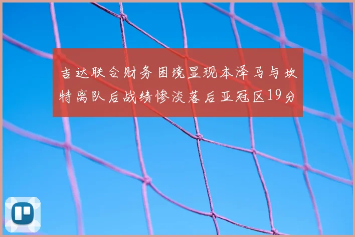 吉达联合财务困境显现本泽马与坎特离队后战绩惨淡落后亚冠区19分