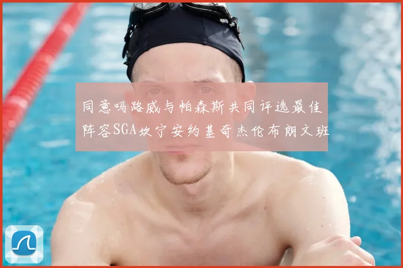 同意吗路威与帕森斯共同评选最佳阵容SGA坎宁安约基奇杰伦布朗文班