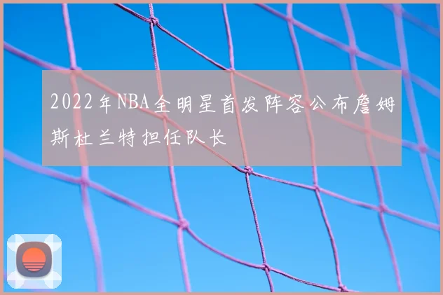 2022年NBA全明星首发阵容公布詹姆斯杜兰特担任队长