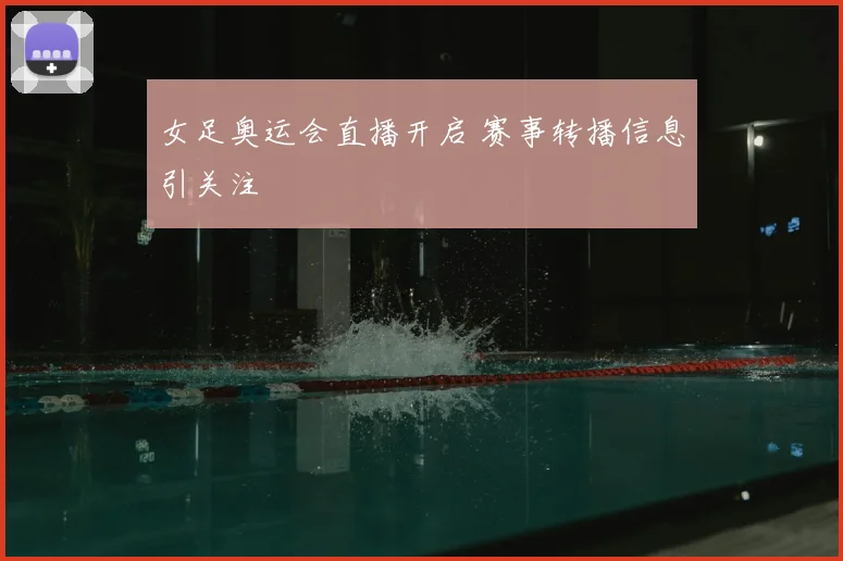 女足奥运会直播开启 赛事转播信息引关注