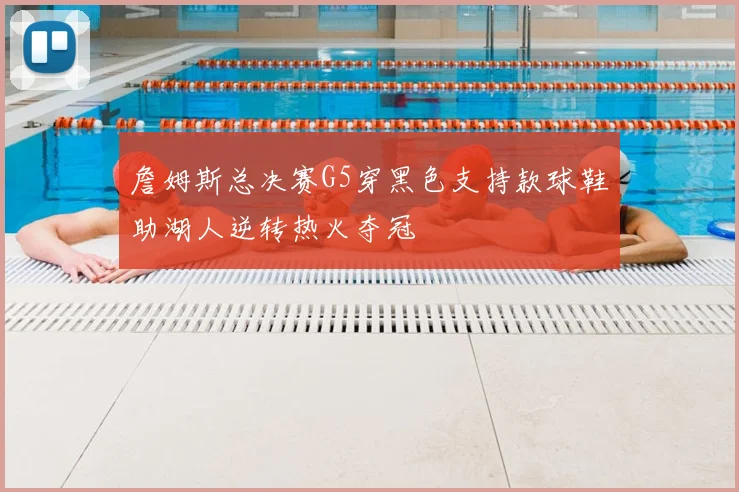 詹姆斯总决赛G5穿黑色支持款球鞋助湖人逆转热火夺冠