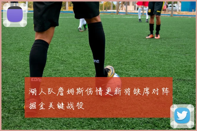 湖人队詹姆斯伤情更新将缺席对阵掘金关键战役