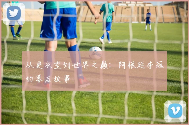 从更衣室到世界之巅：阿根廷夺冠的幕后故事