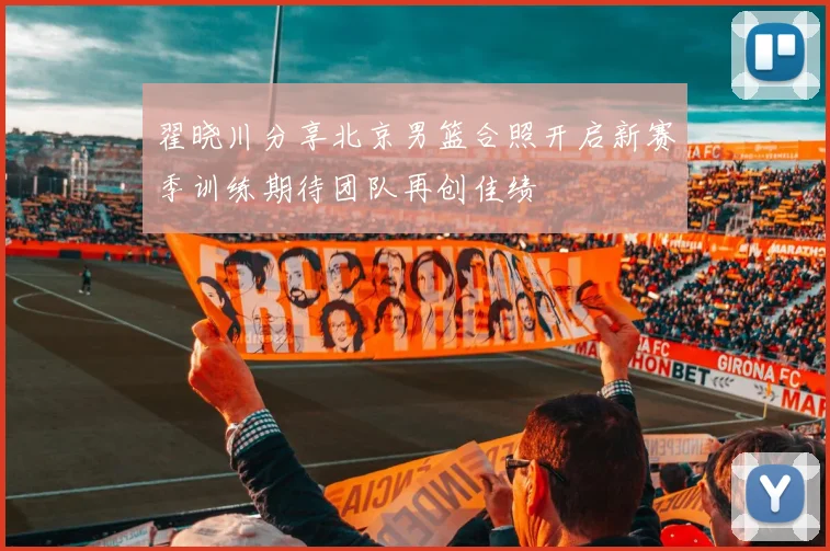 翟晓川分享北京男篮合照开启新赛季训练期待团队再创佳绩