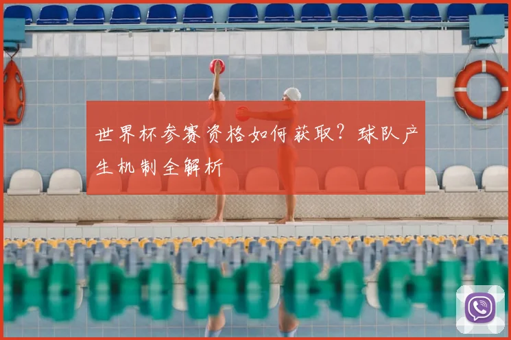 世界杯参赛资格如何获取?球队产生机制全解析