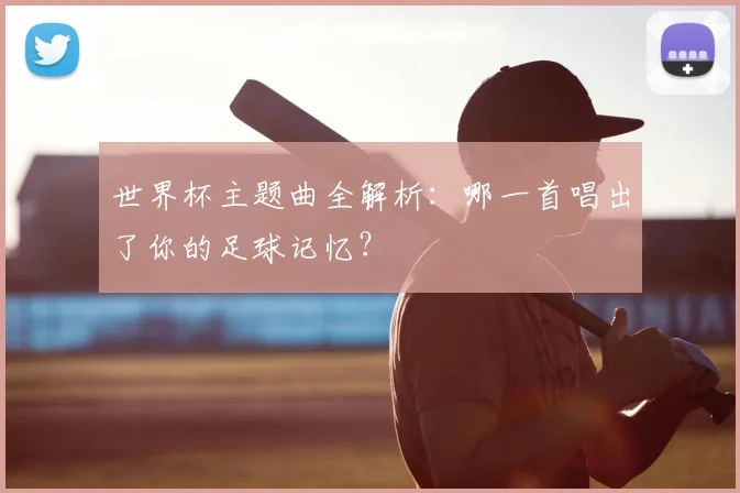 世界杯主题曲全解析：哪一首唱出了你的足球记忆？