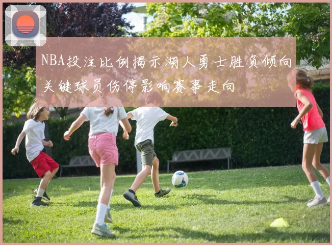 NBA投注比例揭示湖人勇士胜负倾向关键球员伤停影响赛事走向