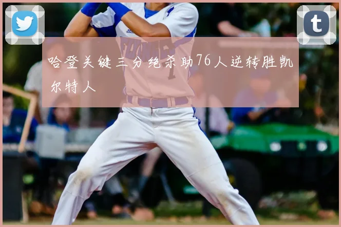 哈登关键三分绝杀助76人逆转胜凯尔特人