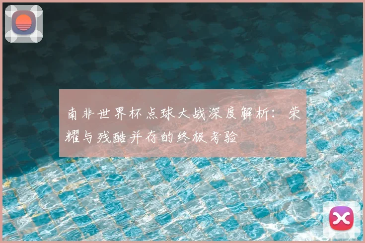 南非世界杯点球大战深度解析:荣耀与残酷并存的终极考验