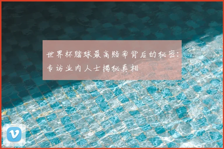世界杯赌球最高赔率背后的秘密：专访业内人士揭秘真相
