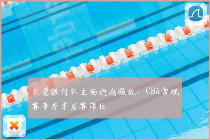 东莞银行队主场迎战强敌，CBA常规赛争夺季后赛席位