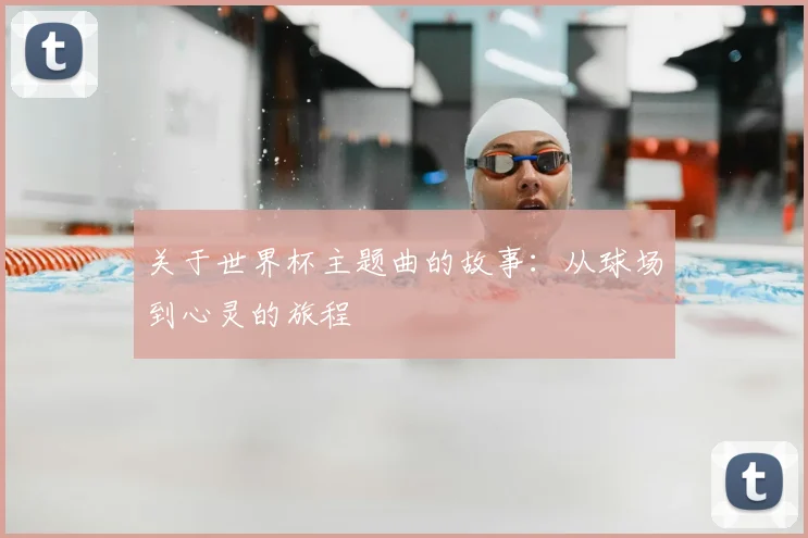 关于世界杯主题曲的故事：从球场到心灵的旅程