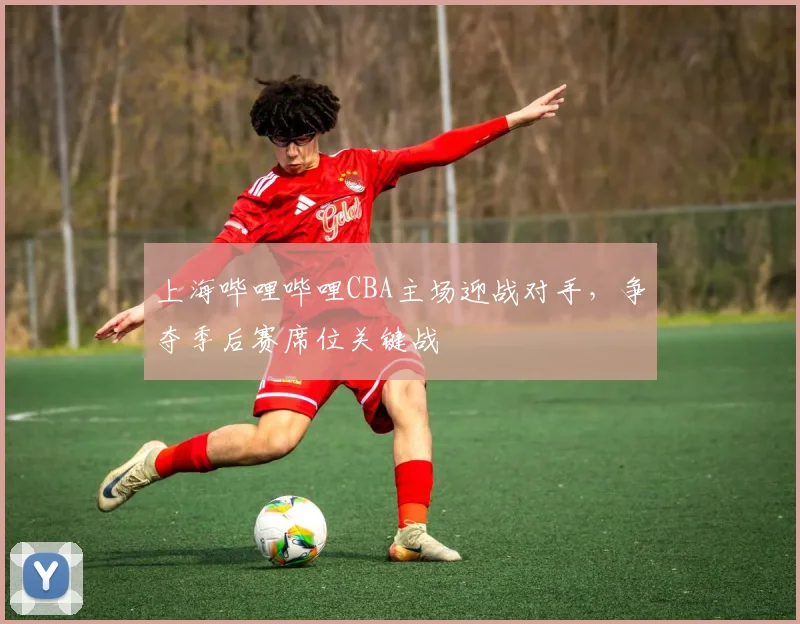 上海哔哩哔哩CBA主场迎战对手，争夺季后赛席位关键战