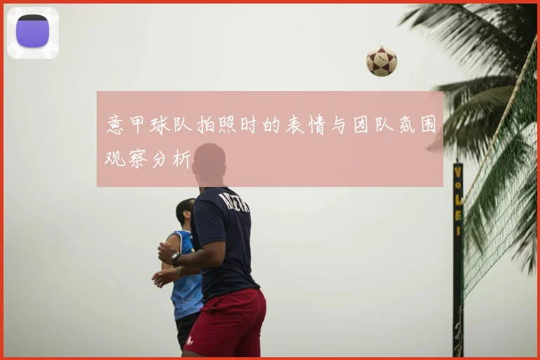 意甲球队拍照时的表情与团队氛围观察分析