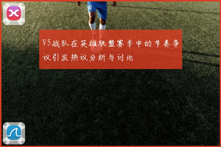 V5战队在英雄联盟赛季中的节奏争议引发热议分析与讨论
