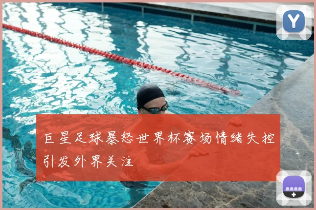 巨星足球暴怒世界杯赛场情绪失控引发外界关注