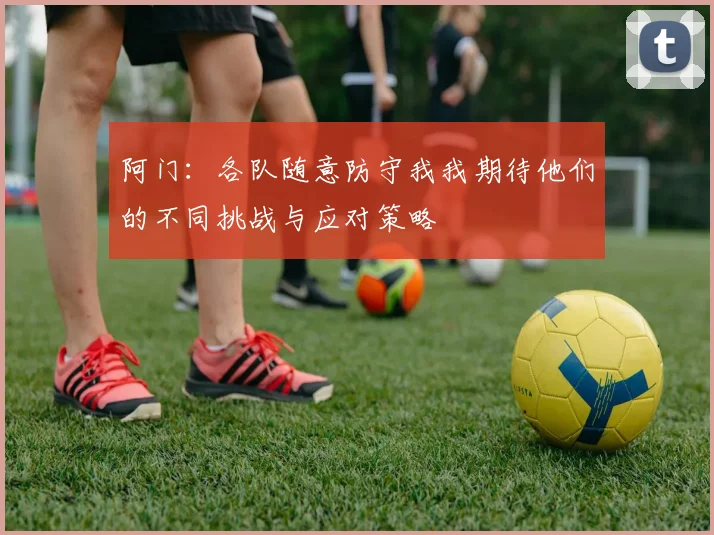 阿门：各队随意防守我我期待他们的不同挑战与应对策略