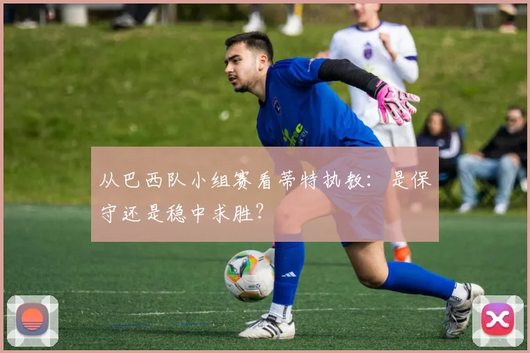 从巴西队小组赛看蒂特执教：是保守还是稳中求胜？