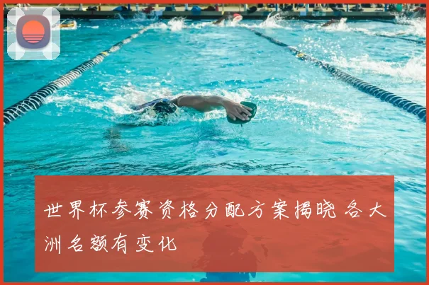 世界杯参赛资格分配方案揭晓 各大洲名额有变化