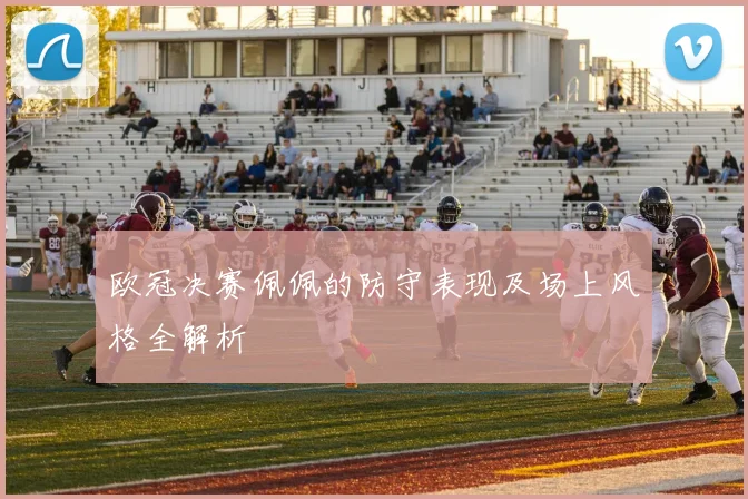 欧冠决赛佩佩的防守表现及场上风格全解析