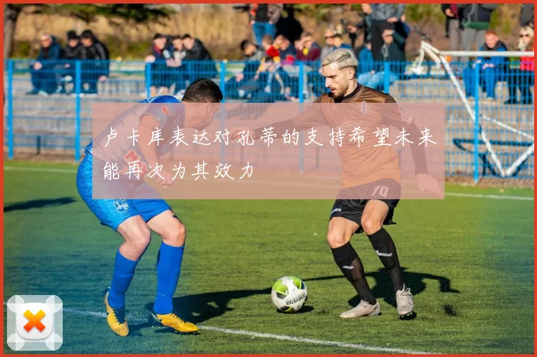 卢卡库表达对孔蒂的支持希望未来能再次为其效力