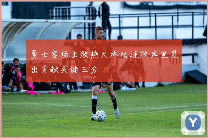 勇士客场击败热火终结连败库里复出贡献关键三分