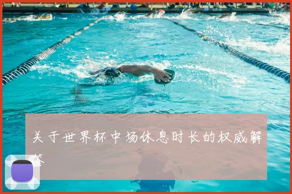 关于世界杯中场休息时长的权威解答