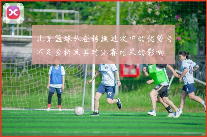 北京篮球队在转换进攻中的优势与不足分析及其对比赛结果的影响