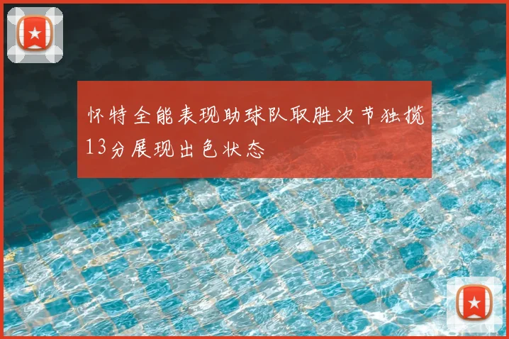 怀特全能表现助球队取胜次节独揽13分展现出色状态