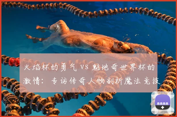 火焰杯的勇气 vs 魁地奇世界杯的激情:专访传奇人物剖析魔法竞技精神