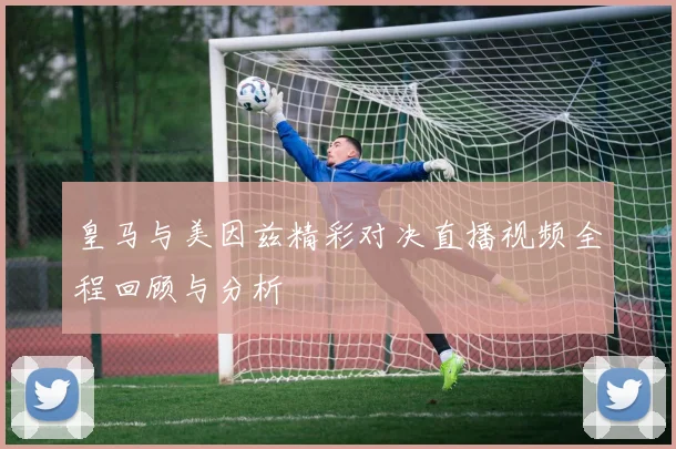 皇马与美因兹精彩对决直播视频全程回顾与分析