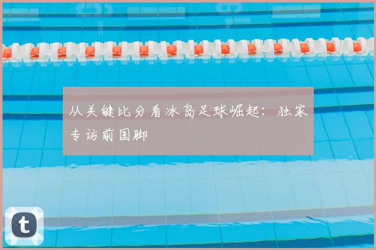 从关键比分看冰岛足球崛起：独家专访前国脚