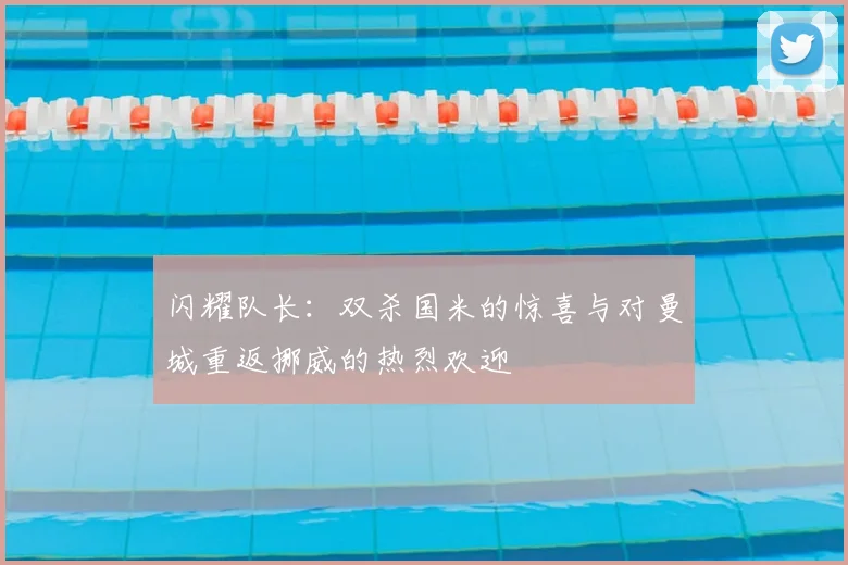 闪耀队长：双杀国米的惊喜与对曼城重返挪威的热烈欢迎